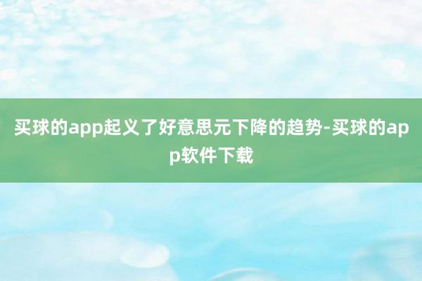 买球的app起义了好意思元下降的趋势-买球的app软件下载