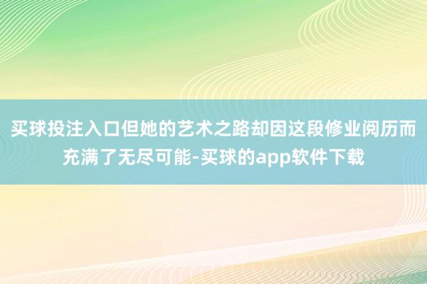 买球投注入口但她的艺术之路却因这段修业阅历而充满了无尽可能-买球的app软件下载