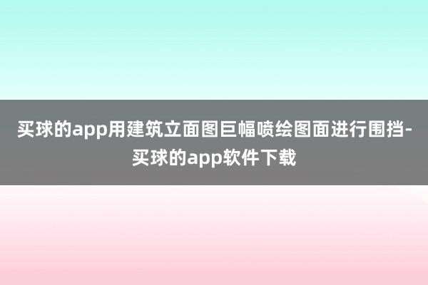 买球的app用建筑立面图巨幅喷绘图面进行围挡-买球的app软件下载
