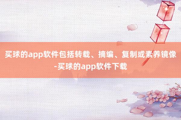 买球的app软件包括转载、摘编、复制或素养镜像-买球的app软件下载