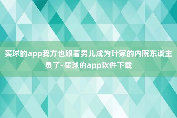 买球的app我方也跟着男儿成为叶家的内院东谈主员了-买球的app软件下载
