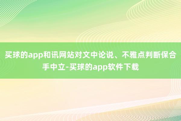 买球的app和讯网站对文中论说、不雅点判断保合手中立-买球的app软件下载