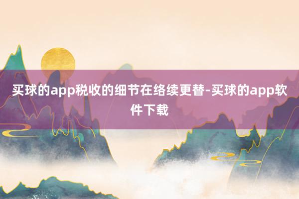 买球的app税收的细节在络续更替-买球的app软件下载