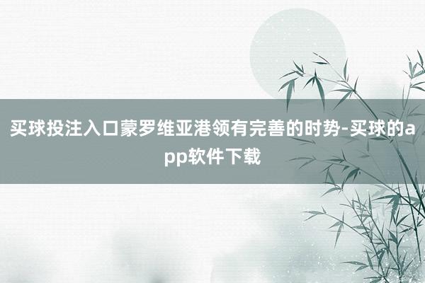 买球投注入口蒙罗维亚港领有完善的时势-买球的app软件下载