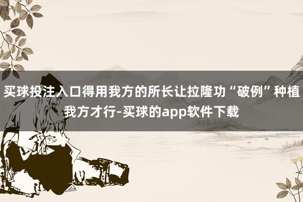 买球投注入口得用我方的所长让拉隆功“破例”种植我方才行-买球的app软件下载