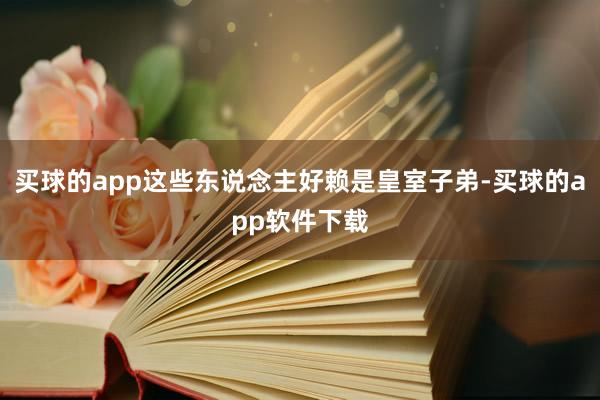 买球的app这些东说念主好赖是皇室子弟-买球的app软件下载