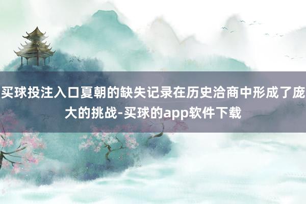 买球投注入口夏朝的缺失记录在历史洽商中形成了庞大的挑战-买球的app软件下载