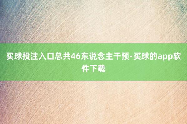 买球投注入口总共46东说念主干预-买球的app软件下载