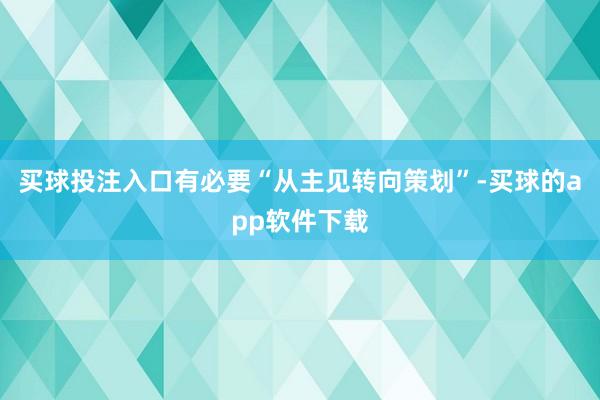 买球投注入口有必要“从主见转向策划”-买球的app软件下载