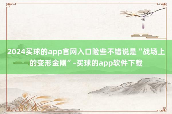 2024买球的app官网入口险些不错说是“战场上的变形金刚”-买球的app软件下载