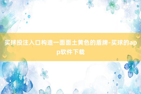 买球投注入口构造一面面土黄色的盾牌-买球的app软件下载