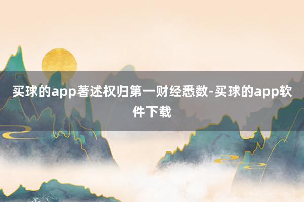 买球的app著述权归第一财经悉数-买球的app软件下载