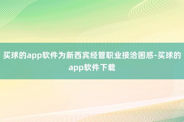 买球的app软件为新西宾经管职业接洽困惑-买球的app软件下载
