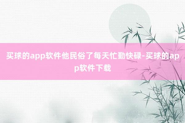 买球的app软件他民俗了每天忙勤快碌-买球的app软件下载