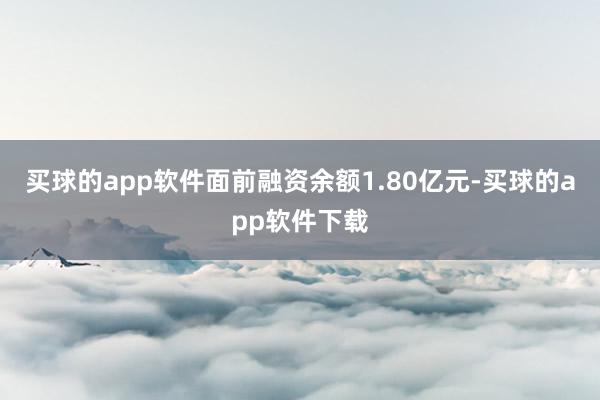 买球的app软件面前融资余额1.80亿元-买球的app软件下载