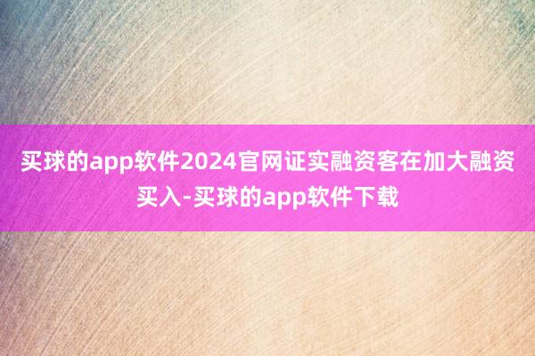 买球的app软件2024官网证实融资客在加大融资买入-买球的app软件下载