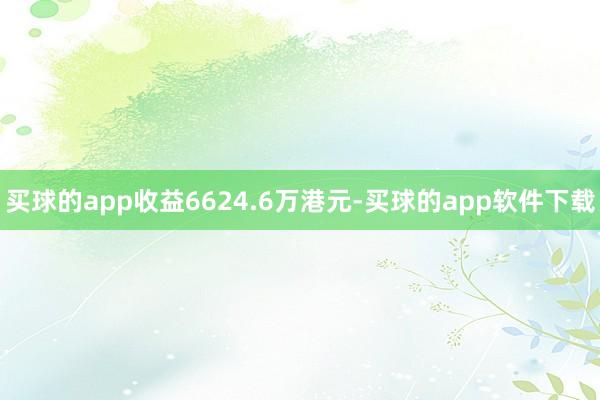 买球的app收益6624.6万港元-买球的app软件下载