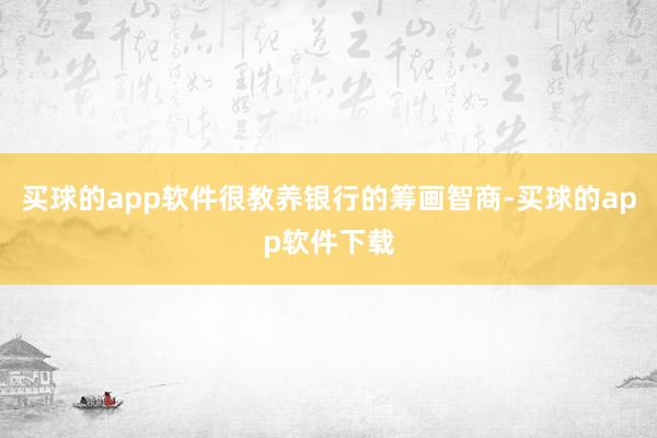 买球的app软件很教养银行的筹画智商-买球的app软件下载