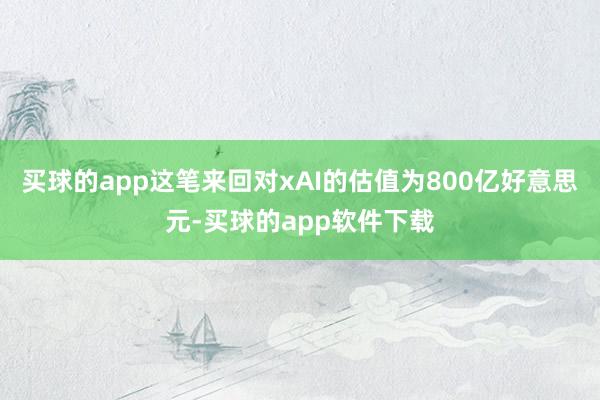 买球的app这笔来回对xAI的估值为800亿好意思元-买球的app软件下载