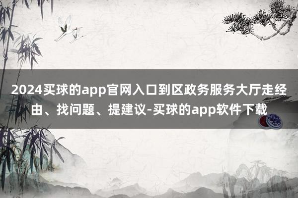 2024买球的app官网入口到区政务服务大厅走经由、找问题、提建议-买球的app软件下载