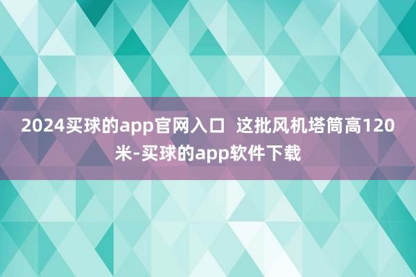 2024买球的app官网入口  这批风机塔筒高120米-买球的app软件下载