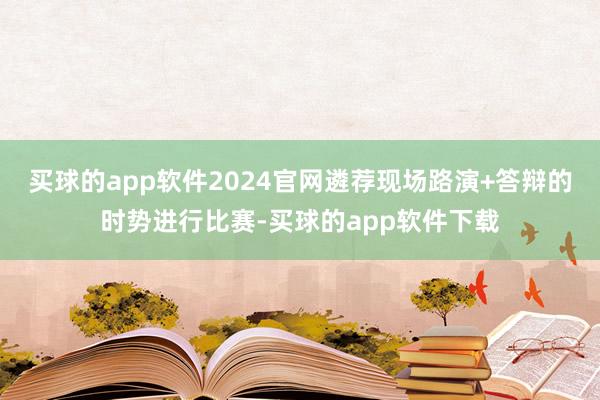 买球的app软件2024官网遴荐现场路演+答辩的时势进行比赛-买球的app软件下载