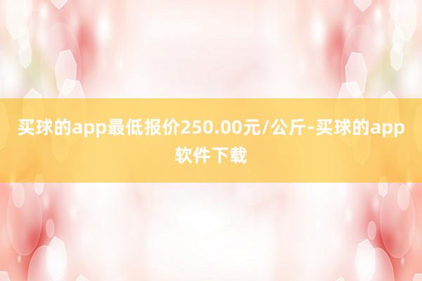 买球的app最低报价250.00元/公斤-买球的app软件下载
