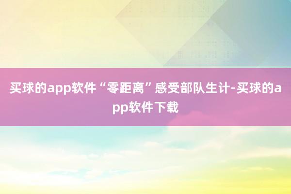 买球的app软件“零距离”感受部队生计-买球的app软件下载