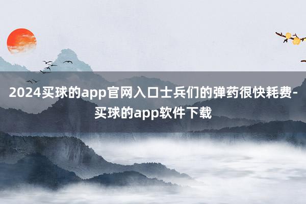 2024买球的app官网入口士兵们的弹药很快耗费-买球的app软件下载
