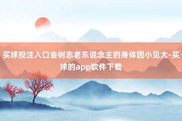 买球投注入口金树志老东说念主的身体因小见大-买球的app软件下载