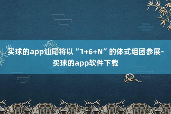 买球的app汕尾将以“1+6+N”的体式组团参展-买球的app软件下载