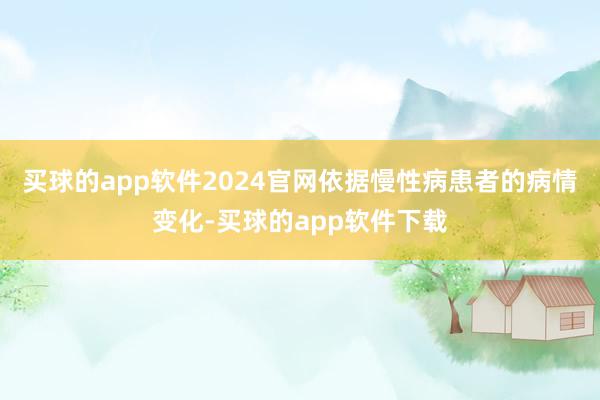 买球的app软件2024官网依据慢性病患者的病情变化-买球的app软件下载