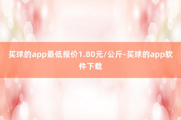买球的app最低报价1.80元/公斤-买球的app软件下载