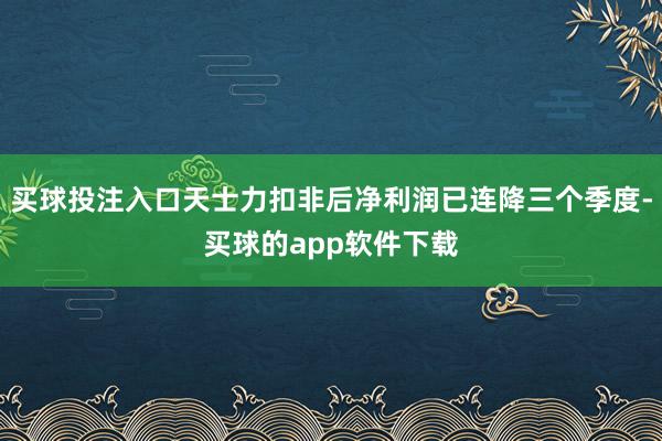 买球投注入口天士力扣非后净利润已连降三个季度-买球的app软件下载
