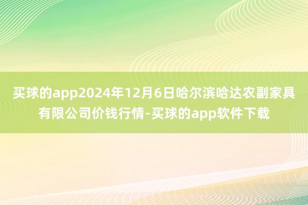 买球的app2024年12月6日哈尔滨哈达农副家具有限公司价钱行情-买球的app软件下载