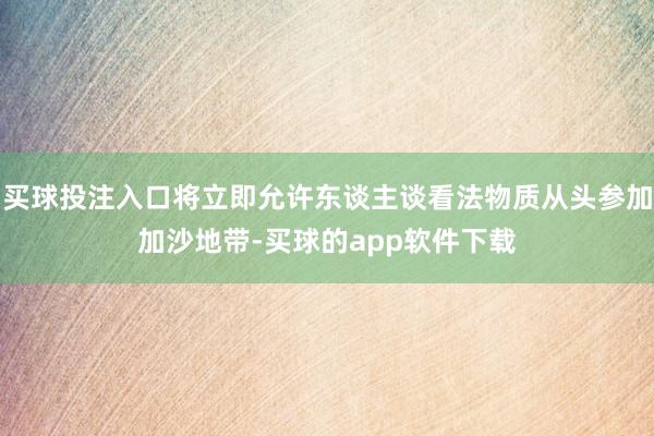 买球投注入口将立即允许东谈主谈看法物质从头参加加沙地带-买球的app软件下载