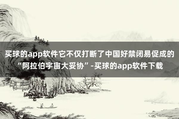 买球的app软件它不仅打断了中国好禁闭易促成的“阿拉伯宇宙大妥协”-买球的app软件下载