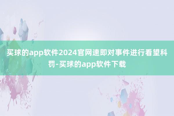 买球的app软件2024官网速即对事件进行看望科罚-买球的app软件下载