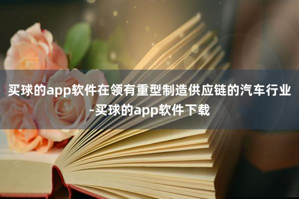 买球的app软件在领有重型制造供应链的汽车行业-买球的app软件下载