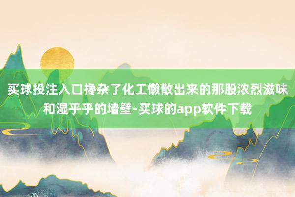 买球投注入口搀杂了化工懒散出来的那股浓烈滋味和湿乎乎的墙壁-买球的app软件下载