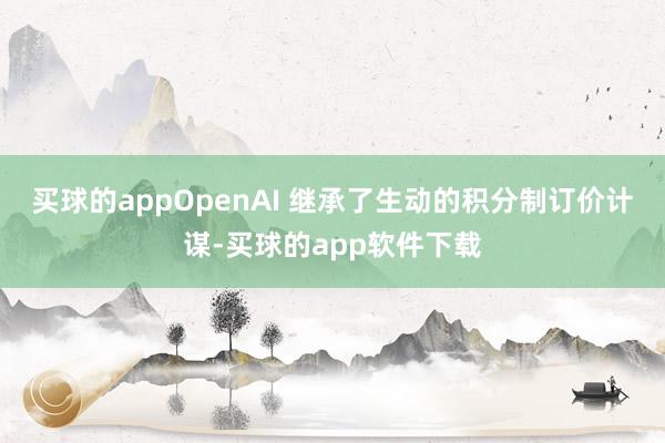 买球的appOpenAI 继承了生动的积分制订价计谋-买球的app软件下载