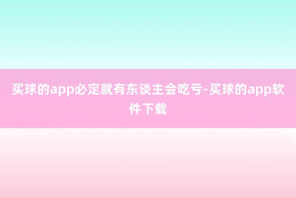 买球的app必定就有东谈主会吃亏-买球的app软件下载