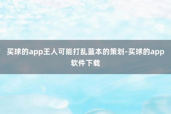 买球的app王人可能打乱蓝本的策划-买球的app软件下载