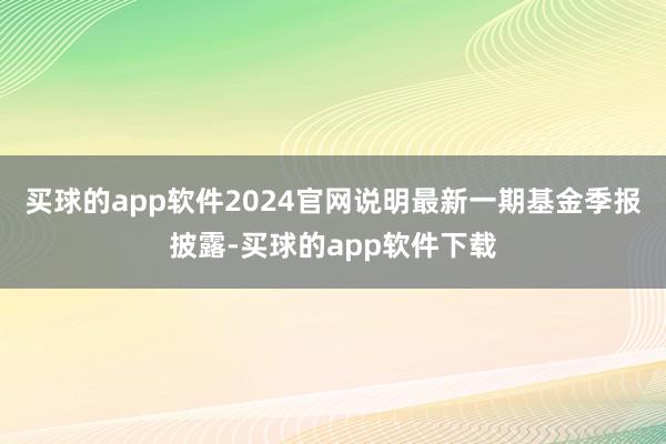 买球的app软件2024官网说明最新一期基金季报披露-买球的app软件下载