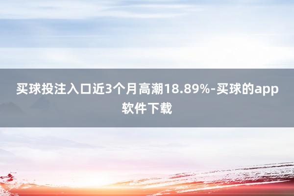 买球投注入口近3个月高潮18.89%-买球的app软件下载