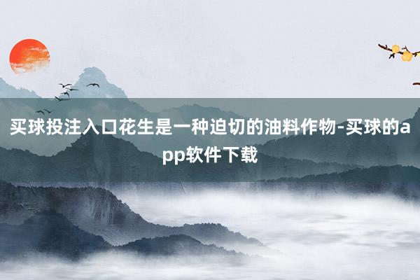 买球投注入口花生是一种迫切的油料作物-买球的app软件下载