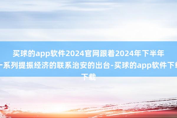 买球的app软件2024官网跟着2024年下半年一系列提振经济的联系治安的出台-买球的app软件下载