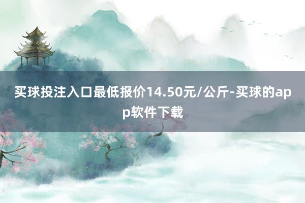 买球投注入口最低报价14.50元/公斤-买球的app软件下载