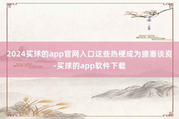 2024买球的app官网入口　　这些热梗成为搪塞谈资-买球的app软件下载