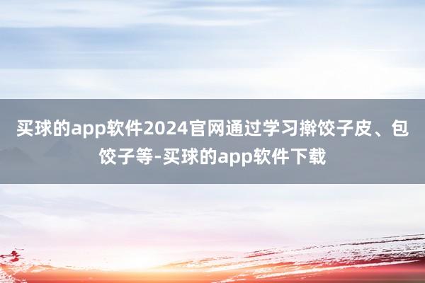 买球的app软件2024官网通过学习擀饺子皮、包饺子等-买球的app软件下载